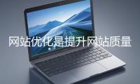 網站優化是提升網站質量與用戶體驗、增強搜索引擎友好性的系統工程