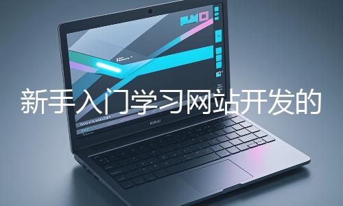 新手入門學(xué)習(xí)網(wǎng)站開發(fā)的基礎(chǔ)知識(shí)大概需要多久？